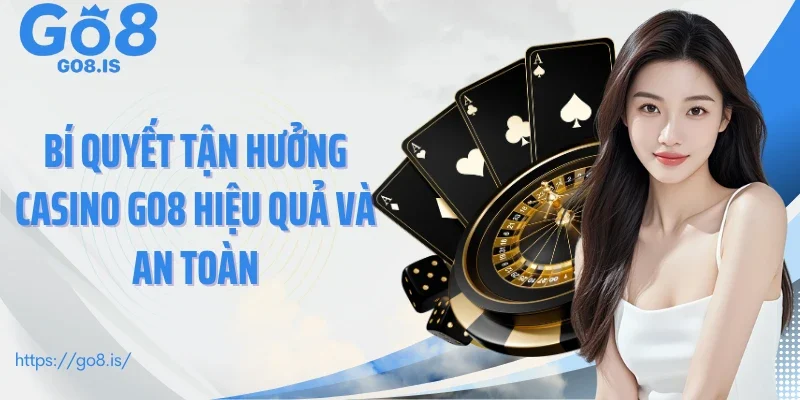 Bí quyết tận hưởng Casino GO8 hiệu quả và an toàn