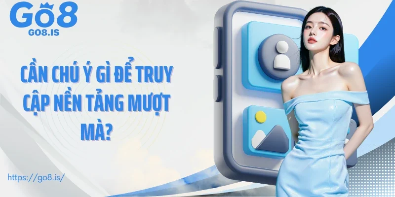 Cần chú ý gì để truy cập nền tảng mượt mà?