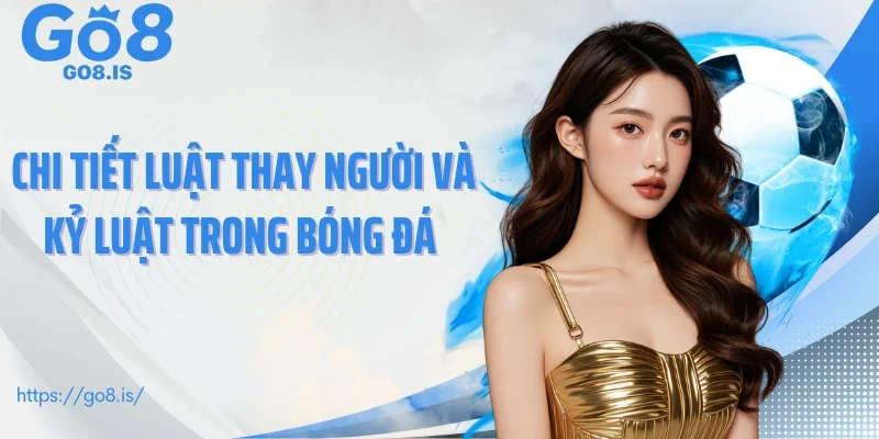 Chi tiết luật thay người và kỷ luật trong bóng đá 