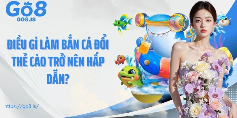 Điều gì làm bắn cá đổi thẻ cào trở nên hấp dẫn?