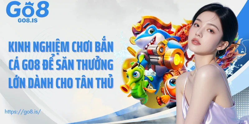 Kinh nghiệm chơi bắn cá GO8 để săn thưởng lớn dành cho tân thủ
