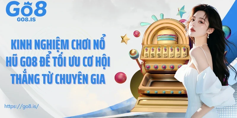 Kinh nghiệm chơi nổ hũ GO8 để tối ưu cơ hội thắng từ chuyên gia