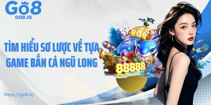Tìm hiểu sơ lược về tựa game Bắn cá ngũ long